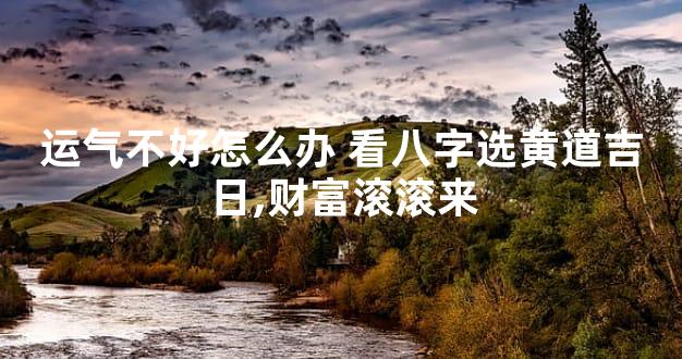 运气不好怎么办 看八字选黄道吉日,财富滚滚来